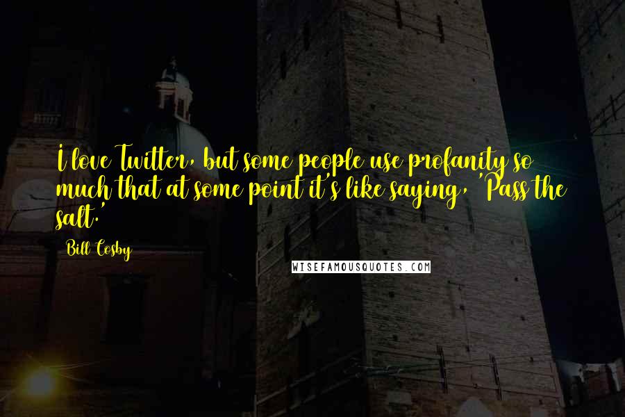 Bill Cosby Quotes: I love Twitter, but some people use profanity so much that at some point it's like saying, 'Pass the salt.'