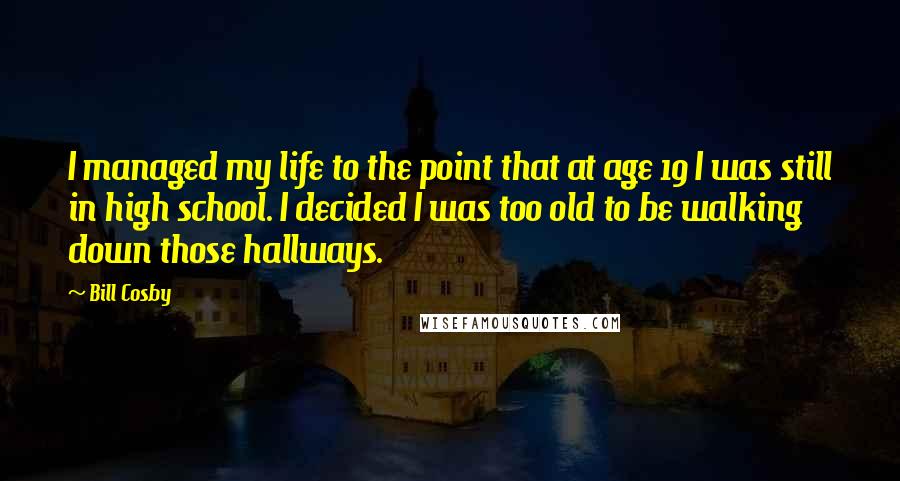 Bill Cosby Quotes: I managed my life to the point that at age 19 I was still in high school. I decided I was too old to be walking down those hallways.