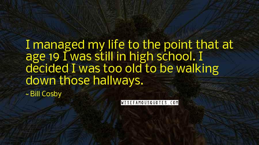 Bill Cosby Quotes: I managed my life to the point that at age 19 I was still in high school. I decided I was too old to be walking down those hallways.