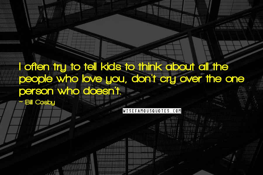 Bill Cosby Quotes: I often try to tell kids to think about all the people who love you, don't cry over the one person who doesn't.