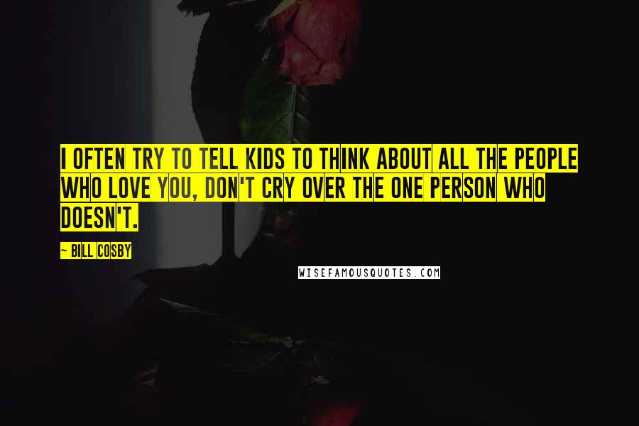 Bill Cosby Quotes: I often try to tell kids to think about all the people who love you, don't cry over the one person who doesn't.