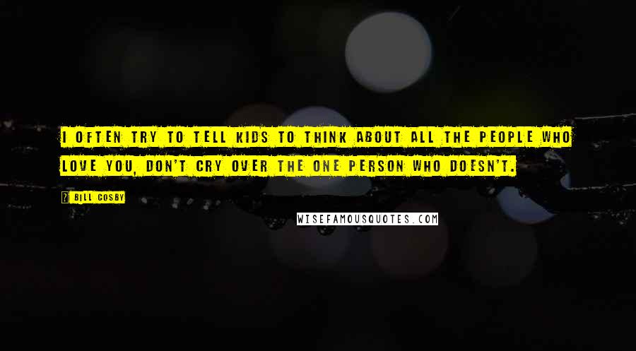 Bill Cosby Quotes: I often try to tell kids to think about all the people who love you, don't cry over the one person who doesn't.