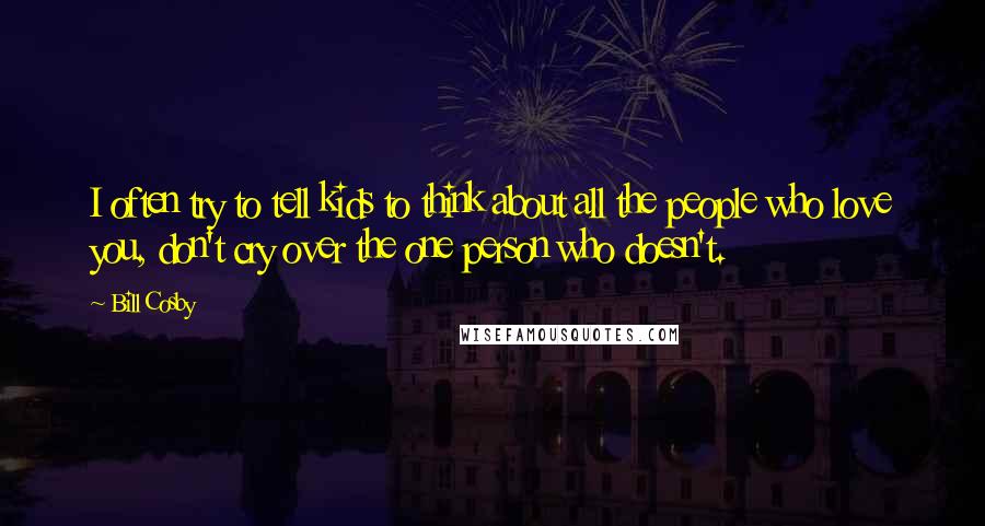 Bill Cosby Quotes: I often try to tell kids to think about all the people who love you, don't cry over the one person who doesn't.