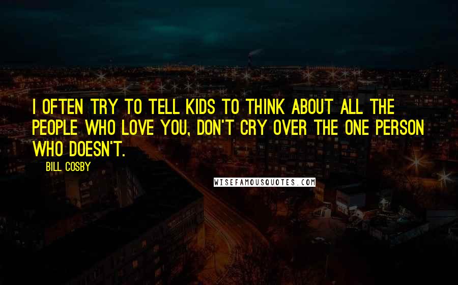 Bill Cosby Quotes: I often try to tell kids to think about all the people who love you, don't cry over the one person who doesn't.