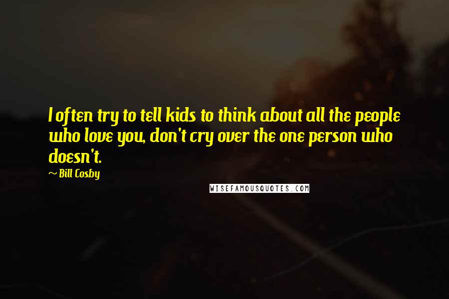 Bill Cosby Quotes: I often try to tell kids to think about all the people who love you, don't cry over the one person who doesn't.