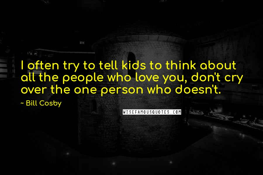 Bill Cosby Quotes: I often try to tell kids to think about all the people who love you, don't cry over the one person who doesn't.