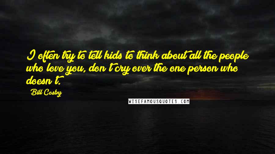 Bill Cosby Quotes: I often try to tell kids to think about all the people who love you, don't cry over the one person who doesn't.