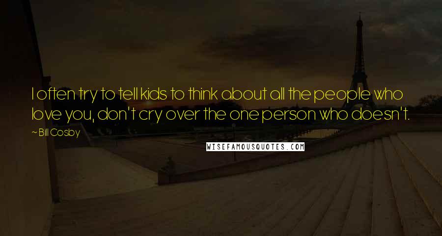 Bill Cosby Quotes: I often try to tell kids to think about all the people who love you, don't cry over the one person who doesn't.