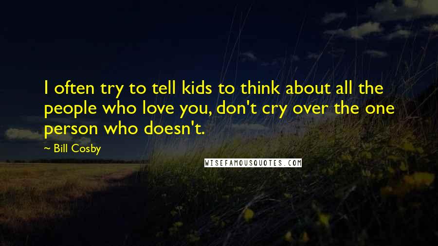 Bill Cosby Quotes: I often try to tell kids to think about all the people who love you, don't cry over the one person who doesn't.