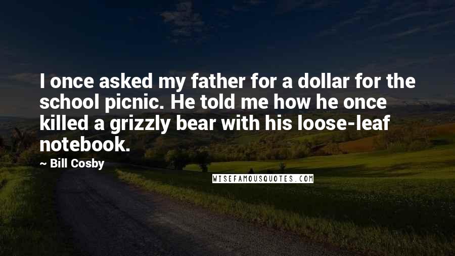 Bill Cosby Quotes: I once asked my father for a dollar for the school picnic. He told me how he once killed a grizzly bear with his loose-leaf notebook.