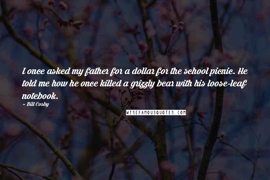 Bill Cosby Quotes: I once asked my father for a dollar for the school picnic. He told me how he once killed a grizzly bear with his loose-leaf notebook.