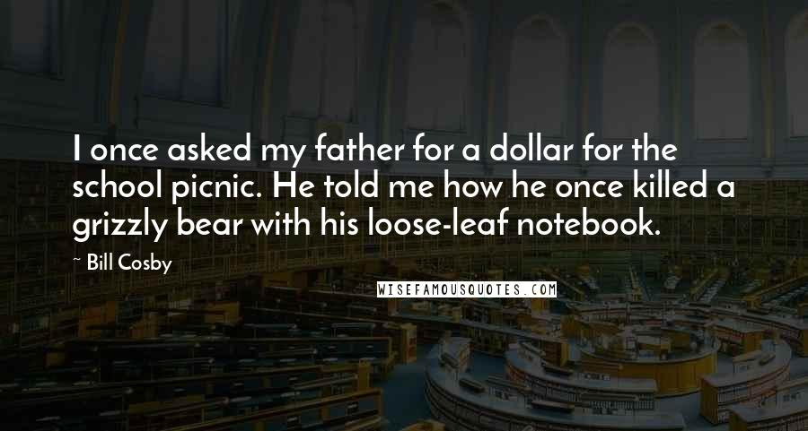 Bill Cosby Quotes: I once asked my father for a dollar for the school picnic. He told me how he once killed a grizzly bear with his loose-leaf notebook.