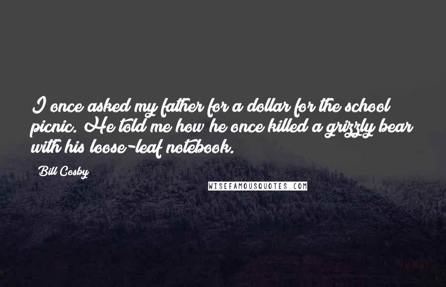 Bill Cosby Quotes: I once asked my father for a dollar for the school picnic. He told me how he once killed a grizzly bear with his loose-leaf notebook.