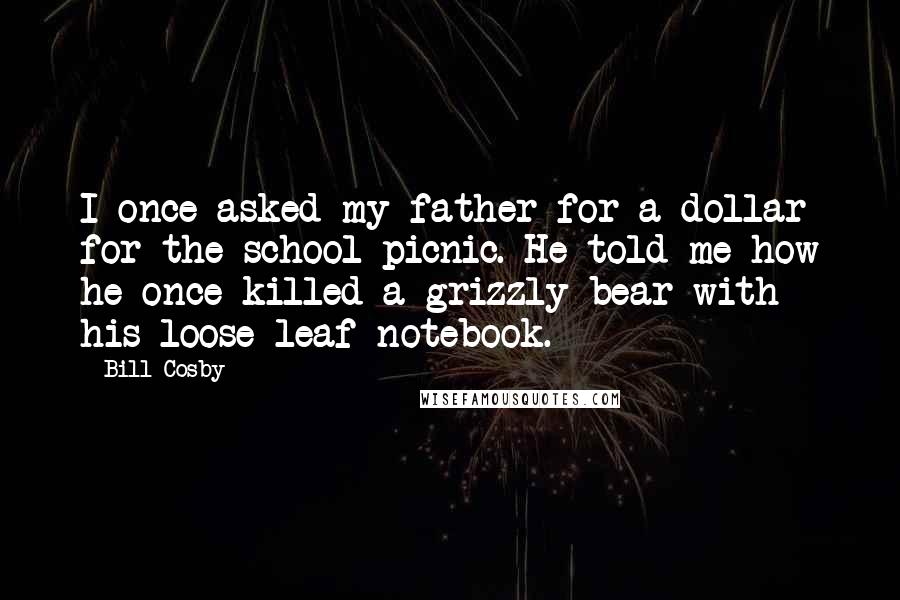 Bill Cosby Quotes: I once asked my father for a dollar for the school picnic. He told me how he once killed a grizzly bear with his loose-leaf notebook.