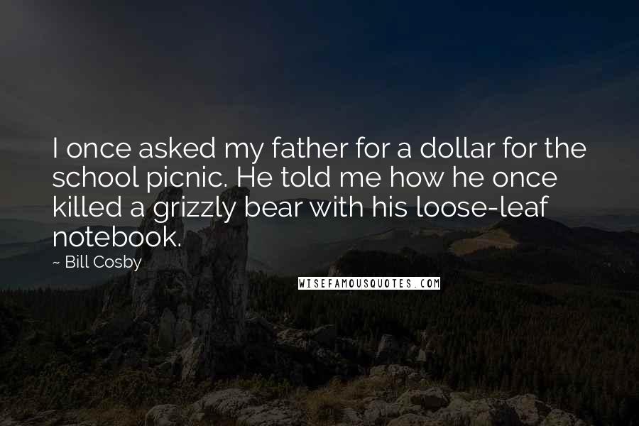 Bill Cosby Quotes: I once asked my father for a dollar for the school picnic. He told me how he once killed a grizzly bear with his loose-leaf notebook.