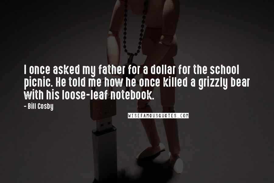 Bill Cosby Quotes: I once asked my father for a dollar for the school picnic. He told me how he once killed a grizzly bear with his loose-leaf notebook.