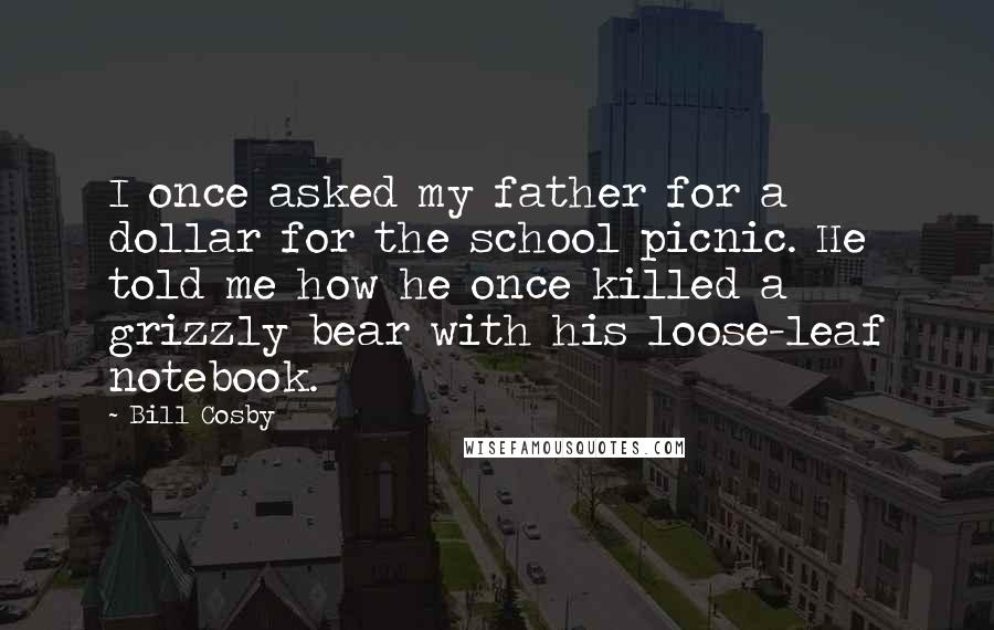 Bill Cosby Quotes: I once asked my father for a dollar for the school picnic. He told me how he once killed a grizzly bear with his loose-leaf notebook.