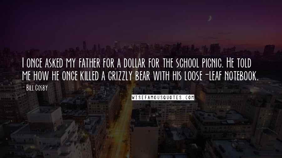 Bill Cosby Quotes: I once asked my father for a dollar for the school picnic. He told me how he once killed a grizzly bear with his loose-leaf notebook.