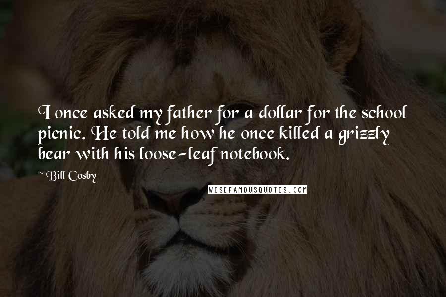 Bill Cosby Quotes: I once asked my father for a dollar for the school picnic. He told me how he once killed a grizzly bear with his loose-leaf notebook.