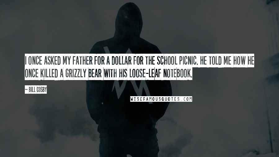 Bill Cosby Quotes: I once asked my father for a dollar for the school picnic. He told me how he once killed a grizzly bear with his loose-leaf notebook.