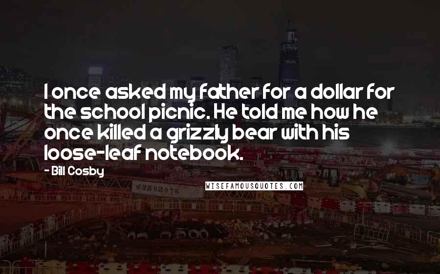 Bill Cosby Quotes: I once asked my father for a dollar for the school picnic. He told me how he once killed a grizzly bear with his loose-leaf notebook.