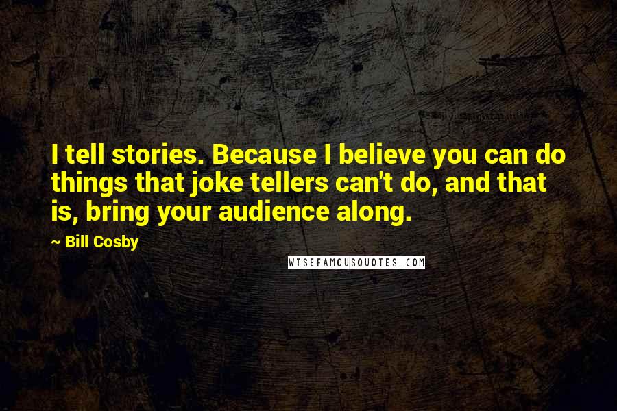 Bill Cosby Quotes: I tell stories. Because I believe you can do things that joke tellers can't do, and that is, bring your audience along.