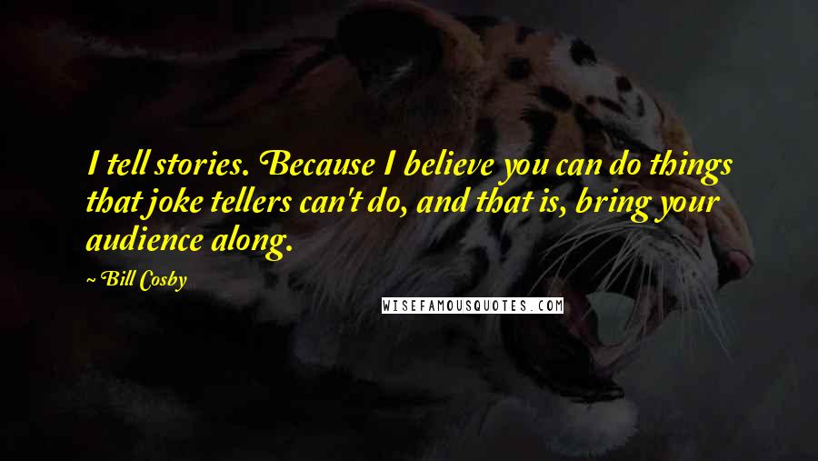 Bill Cosby Quotes: I tell stories. Because I believe you can do things that joke tellers can't do, and that is, bring your audience along.