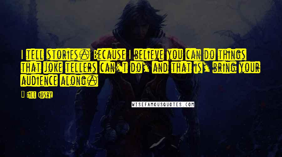 Bill Cosby Quotes: I tell stories. Because I believe you can do things that joke tellers can't do, and that is, bring your audience along.