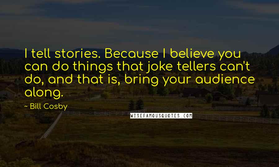 Bill Cosby Quotes: I tell stories. Because I believe you can do things that joke tellers can't do, and that is, bring your audience along.
