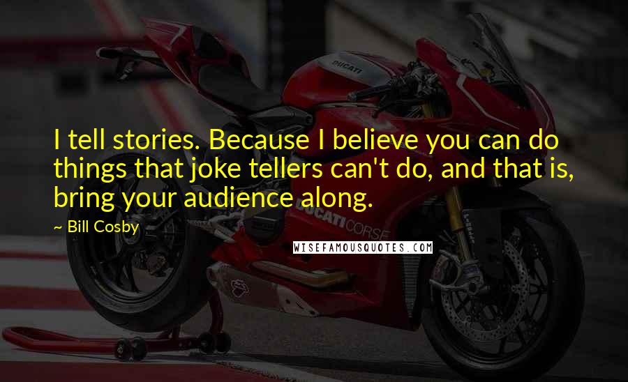 Bill Cosby Quotes: I tell stories. Because I believe you can do things that joke tellers can't do, and that is, bring your audience along.