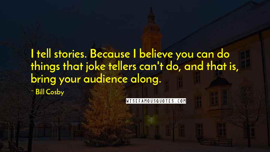 Bill Cosby Quotes: I tell stories. Because I believe you can do things that joke tellers can't do, and that is, bring your audience along.