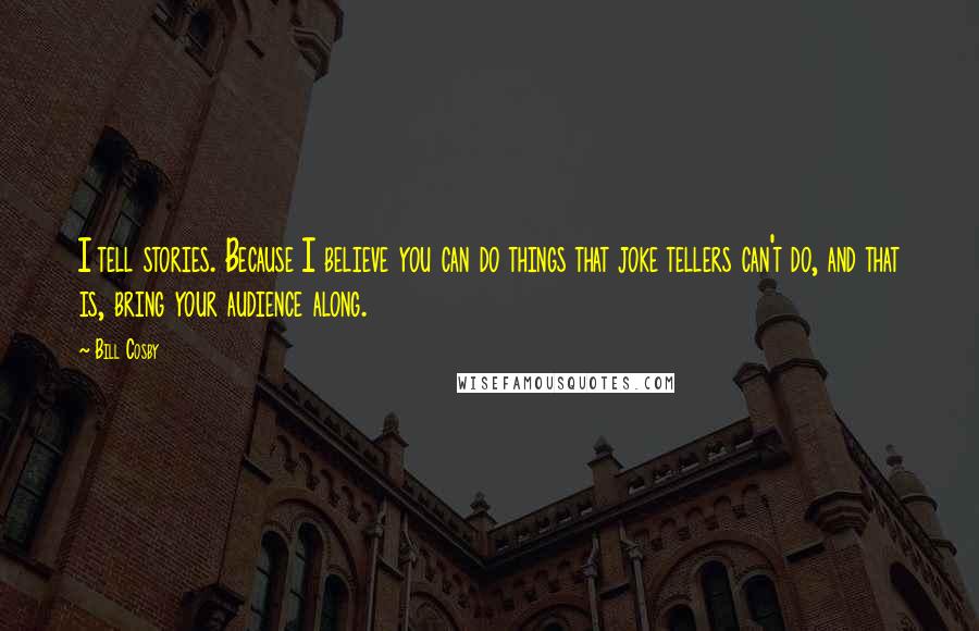 Bill Cosby Quotes: I tell stories. Because I believe you can do things that joke tellers can't do, and that is, bring your audience along.