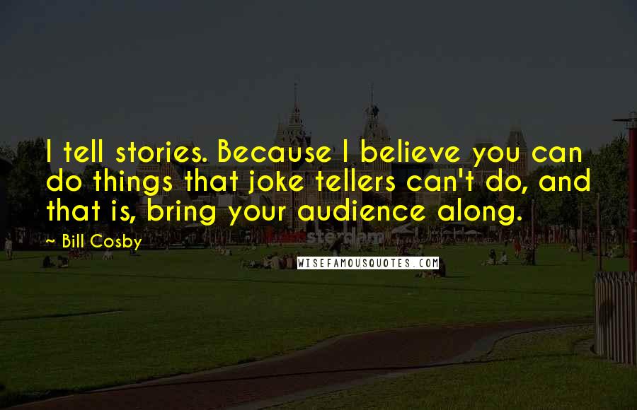 Bill Cosby Quotes: I tell stories. Because I believe you can do things that joke tellers can't do, and that is, bring your audience along.