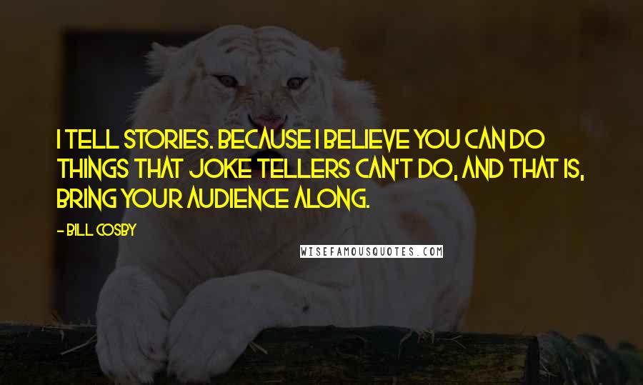 Bill Cosby Quotes: I tell stories. Because I believe you can do things that joke tellers can't do, and that is, bring your audience along.