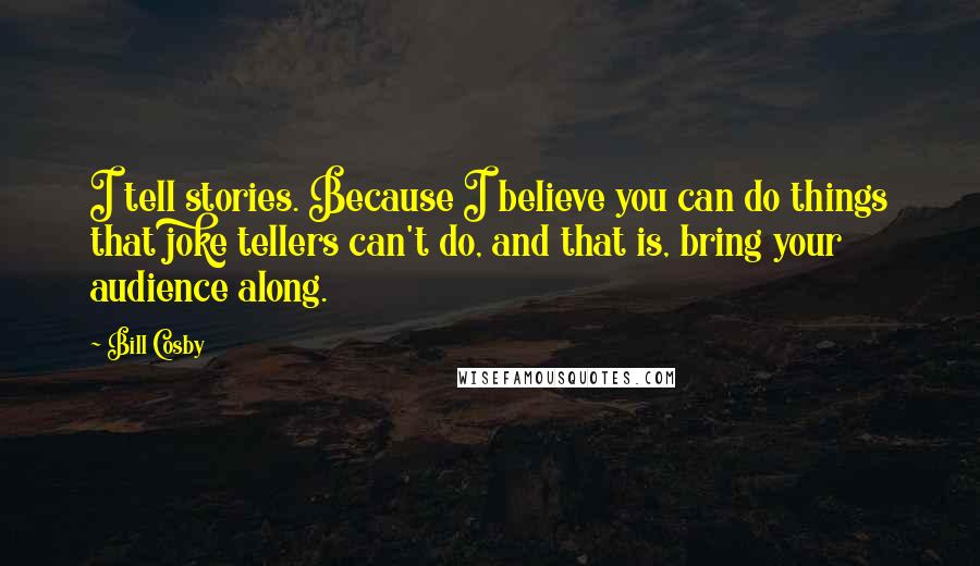 Bill Cosby Quotes: I tell stories. Because I believe you can do things that joke tellers can't do, and that is, bring your audience along.