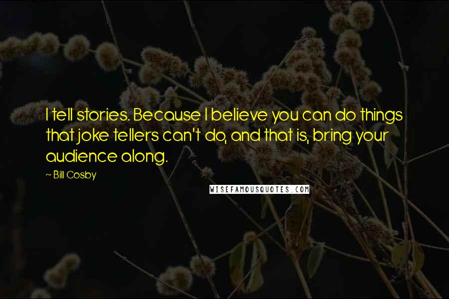 Bill Cosby Quotes: I tell stories. Because I believe you can do things that joke tellers can't do, and that is, bring your audience along.