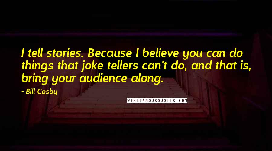 Bill Cosby Quotes: I tell stories. Because I believe you can do things that joke tellers can't do, and that is, bring your audience along.