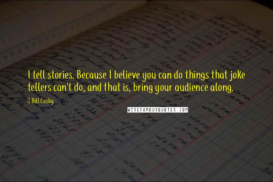 Bill Cosby Quotes: I tell stories. Because I believe you can do things that joke tellers can't do, and that is, bring your audience along.