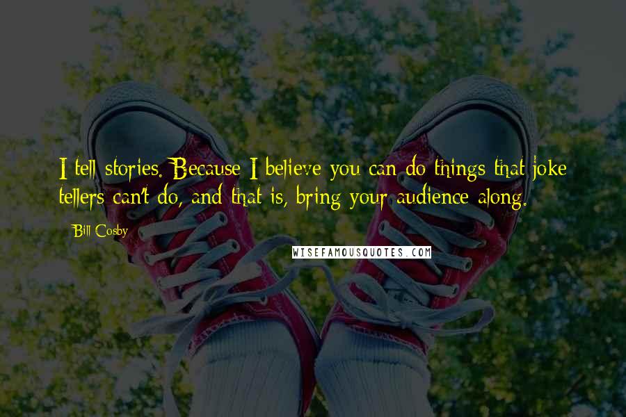 Bill Cosby Quotes: I tell stories. Because I believe you can do things that joke tellers can't do, and that is, bring your audience along.