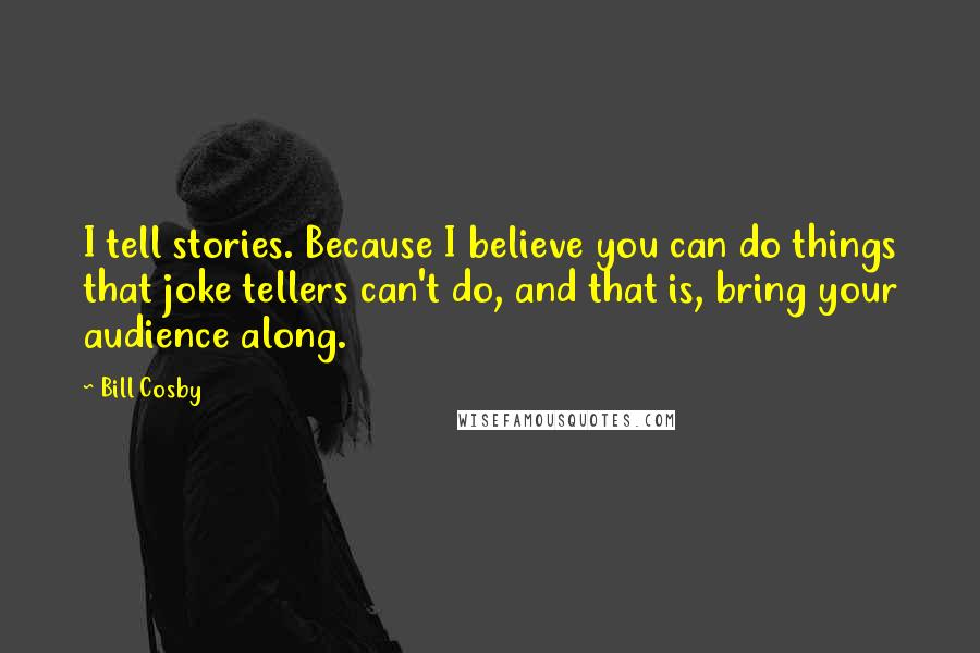 Bill Cosby Quotes: I tell stories. Because I believe you can do things that joke tellers can't do, and that is, bring your audience along.