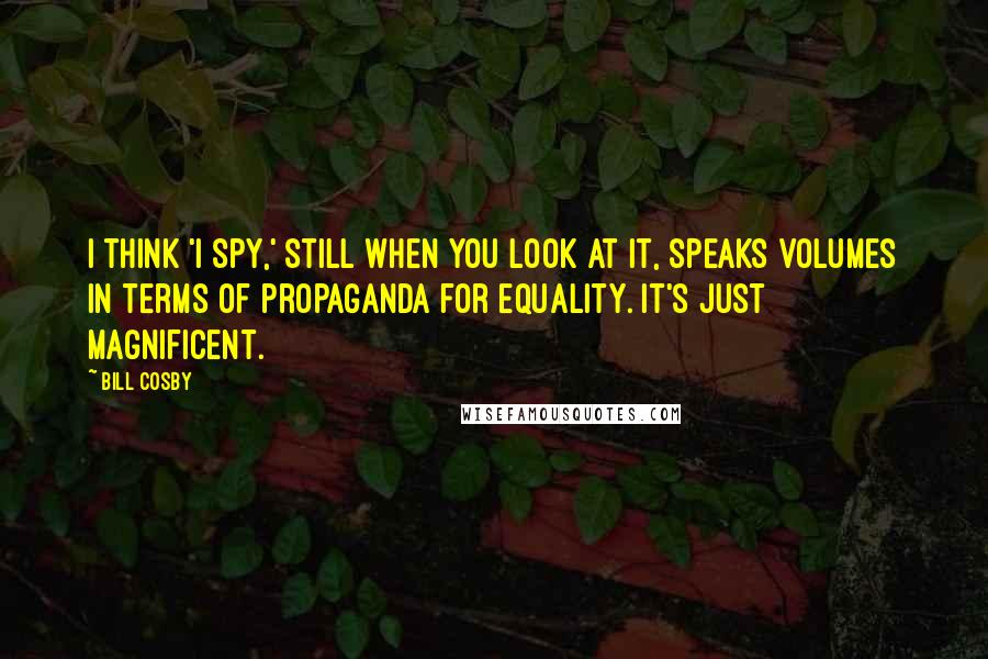 Bill Cosby Quotes: I think 'I Spy,' still when you look at it, speaks volumes in terms of propaganda for equality. It's just magnificent.
