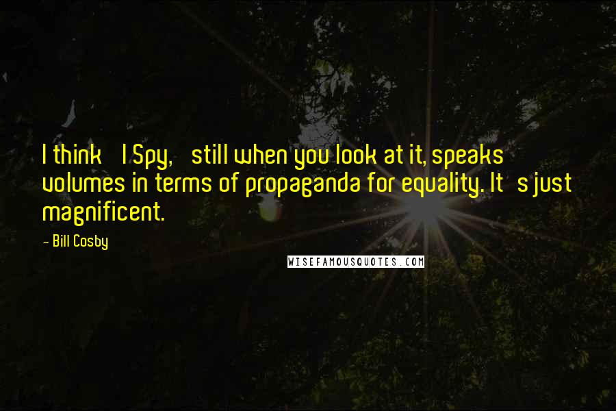 Bill Cosby Quotes: I think 'I Spy,' still when you look at it, speaks volumes in terms of propaganda for equality. It's just magnificent.