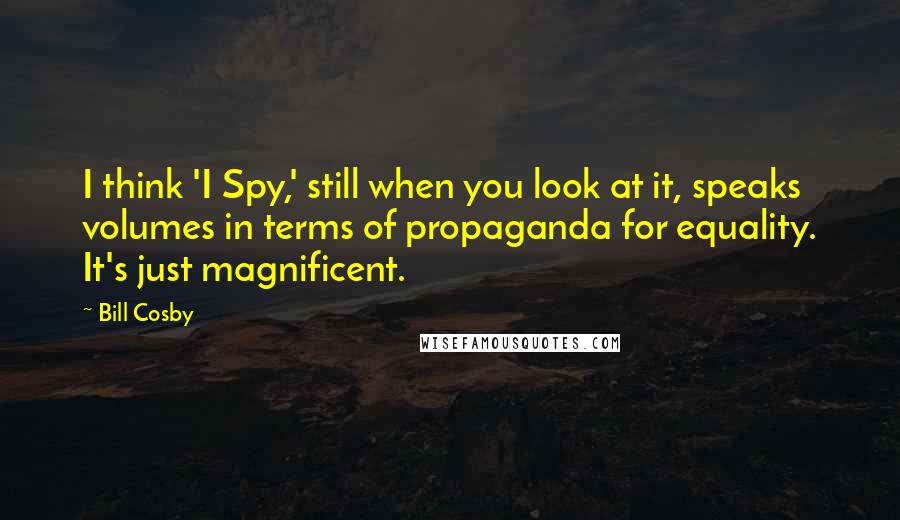 Bill Cosby Quotes: I think 'I Spy,' still when you look at it, speaks volumes in terms of propaganda for equality. It's just magnificent.