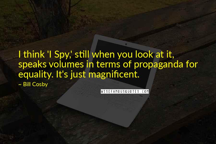 Bill Cosby Quotes: I think 'I Spy,' still when you look at it, speaks volumes in terms of propaganda for equality. It's just magnificent.