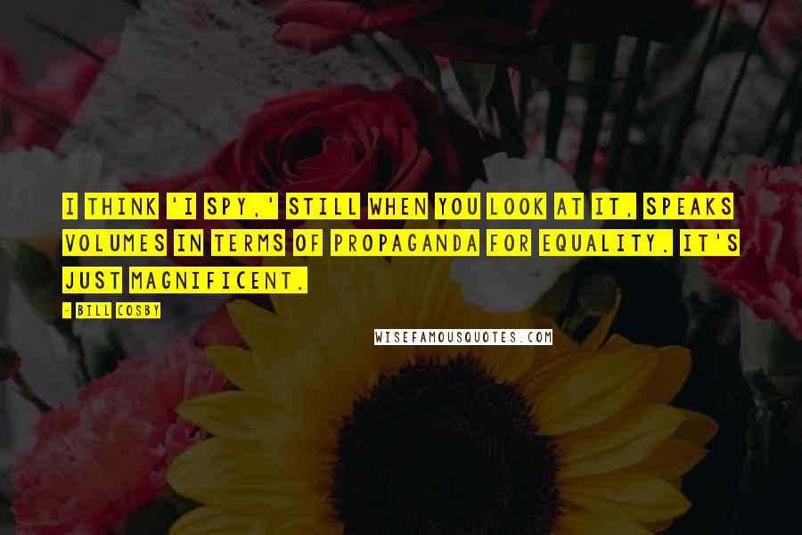 Bill Cosby Quotes: I think 'I Spy,' still when you look at it, speaks volumes in terms of propaganda for equality. It's just magnificent.