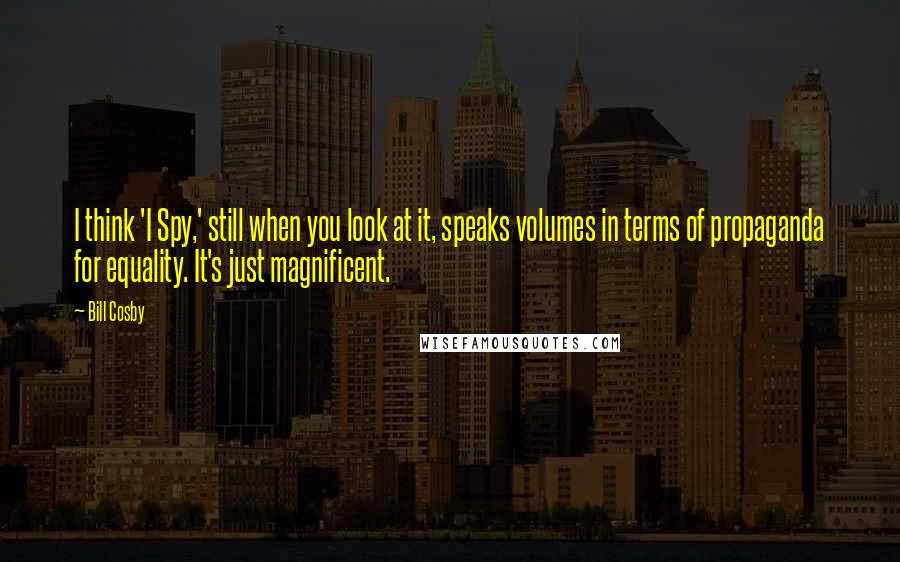 Bill Cosby Quotes: I think 'I Spy,' still when you look at it, speaks volumes in terms of propaganda for equality. It's just magnificent.