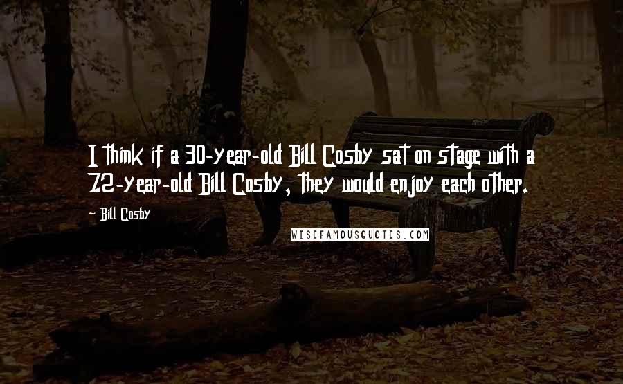 Bill Cosby Quotes: I think if a 30-year-old Bill Cosby sat on stage with a 72-year-old Bill Cosby, they would enjoy each other.