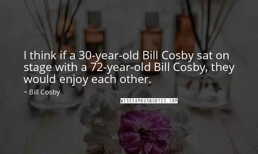 Bill Cosby Quotes: I think if a 30-year-old Bill Cosby sat on stage with a 72-year-old Bill Cosby, they would enjoy each other.