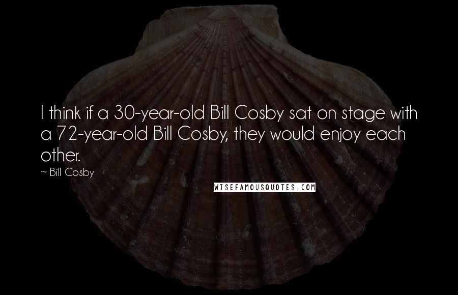 Bill Cosby Quotes: I think if a 30-year-old Bill Cosby sat on stage with a 72-year-old Bill Cosby, they would enjoy each other.