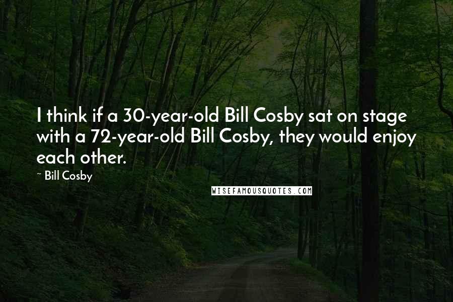 Bill Cosby Quotes: I think if a 30-year-old Bill Cosby sat on stage with a 72-year-old Bill Cosby, they would enjoy each other.